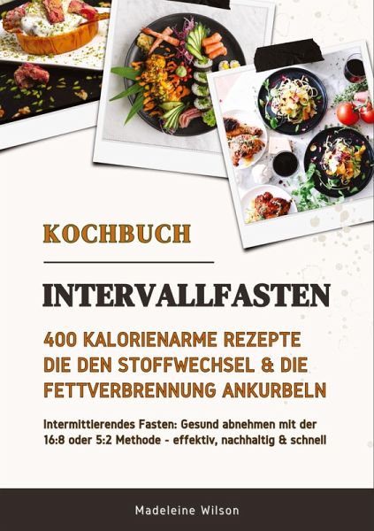 Intervallfasten Kochbuch: 400 kalorienarme Rezepte die den Stoffwechsel & die Fettverbrennung ankurbeln (Intermittierendes Fasten: Gesund abnehmen mit der 16:8 oder 5:2 Methode - effektiv & schnell) Intervallfasten Kochbuch: 400 kalorienarme Rezepte die den Stoffwechsel & die Fettverbrennung ankurbeln (Intermittierendes Fasten: Gesund abnehmen mit der 16:8 oder 5:2 Methode - effektiv & schnell)