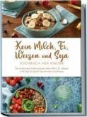 Kein Milch, Ei, Weizen und Soja Kochbuch für Kinder: Die leckersten Kinderrezepte ohne Milch, Ei, Weizen und Soja für jeden Geschmack und Anlass - inkl. Brotrezepten, Fingerfood, Desserts & Getränken