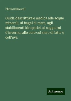 Guida descrittiva e medica alle acque minerali, ai bagni di mare, agli stabilimenti idropatici, ai soggiorni d'inverno, alle cure col siero di latte e coll'uva - Schivardi, Plinio