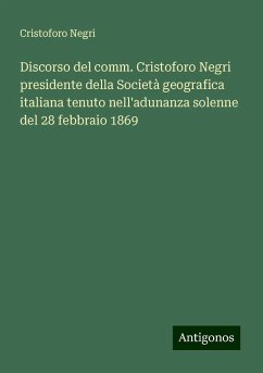 Discorso del comm. Cristoforo Negri presidente della Società geografica italiana tenuto nell'adunanza solenne del 28 febbraio 1869 - Negri, Cristoforo