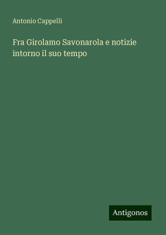 Fra Girolamo Savonarola e notizie intorno il suo tempo - Cappelli, Antonio