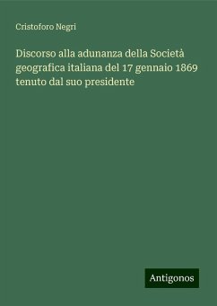 Discorso alla adunanza della Società geografica italiana del 17 gennaio 1869 tenuto dal suo presidente - Negri, Cristoforo