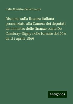 Discorso sulla finanza italiana pronunziato alla Camera dei deputati dal ministro delle finanze conte De Cambray-Digny nelle tornate del 20 e del 21 aprile 1869 - Ministro delle finanze, Italia