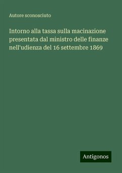 Intorno alla tassa sulla macinazione presentata dal ministro delle finanze nell'udienza del 16 settembre 1869 - Autore Sconosciuto