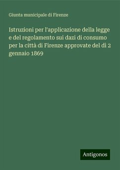 Istruzioni per l'applicazione della legge e del regolamento sui dazi di consumo per la città di Firenze approvate del dì 2 gennaio 1869 - Giunta municipale di Firenze