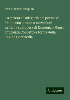 La lettera e l'allegoria nel poema di Dante con alcune osservazioni critiche sull'opera di Domenico Mauro intitolata Concetto e forma della Divina Commedia - Pasquini, Pier Vincenzo