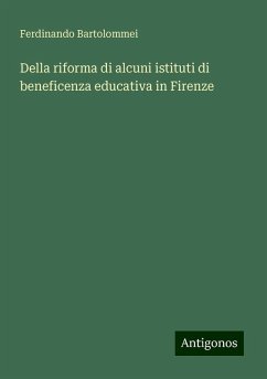 Della riforma di alcuni istituti di beneficenza educativa in Firenze - Bartolommei, Ferdinando