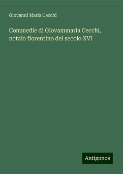 Commedie di Giovammaria Cecchi, notaio fiorentino del secolo XVI - Cecchi, Giovanni Maria