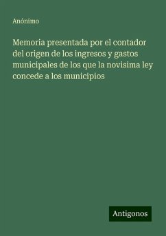 Memoria presentada por el contador del origen de los ingresos y gastos municipales de los que la novisima ley concede a los municipios - Anónimo