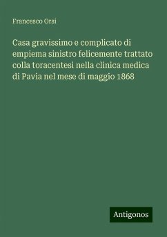 Casa gravissimo e complicato di empiema sinistro felicemente trattato colla toracentesi nella clinica medica di Pavia nel mese di maggio 1868 - Orsi, Francesco