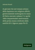 Ai giovani che nel romano ateneo della Sapienza con religioso affetto generosamente sostengono la causa di Pietro encomi e plauso l'11 aprile 1869 cinquantesimo anniversario della prima messa celebrata dalla santità di N. Signore papa Pio IX