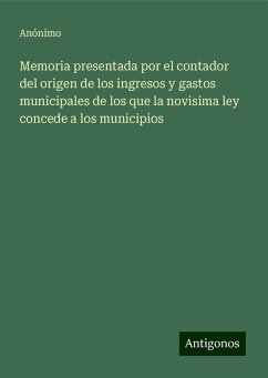 Memoria presentada por el contador del origen de los ingresos y gastos municipales de los que la novisima ley concede a los municipios - Anónimo