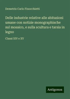 Delle industrie relative alle abitazioni umane con notizie monographische sul mosaico, e sulla scultura e tarsia in legno - Finocchietti, Demetrio Carlo