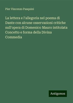 La lettera e l'allegoria nel poema di Dante con alcune osservazioni critiche sull'opera di Domenico Mauro intitolata Concetto e forma della Divina Commedia - Pasquini, Pier Vincenzo