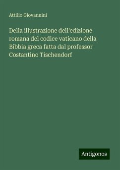 Della illustrazione dell'edizione romana del codice vaticano della Bibbia greca fatta dal professor Costantino Tischendorf - Giovannini, Attilio