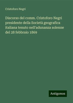 Discorso del comm. Cristoforo Negri presidente della Società geografica italiana tenuto nell'adunanza solenne del 28 febbraio 1869 - Negri, Cristoforo