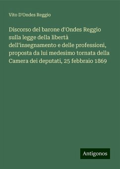 Discorso del barone d'Ondes Reggio sulla legge della libertà dell'insegnamento e delle professioni, proposta da lui medesimo tornata della Camera dei deputati, 25 febbraio 1869 - D'Ondes Reggio, Vito