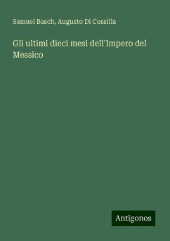 Gli ultimi dieci mesi dell'Impero del Messico - Basch, Samuel; Cossilla, Augusto Di