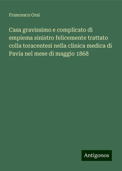 Casa gravissimo e complicato di empiema sinistro felicemente trattato colla toracentesi nella clinica medica di Pavia nel mese di maggio 1868 - Orsi, Francesco