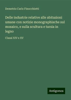 Delle industrie relative alle abitazioni umane con notizie monographische sul mosaico, e sulla scultura e tarsia in legno - Finocchietti, Demetrio Carlo