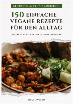 Genussvoll Vegan Kochbuch: 150 einfache vegane Rezepte für den Alltag - leckere Gerichte für eine gesunde Ernährung (Vegane Küche) - Wilson, Emily J.