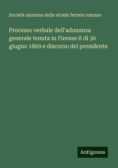 Processo verbale dell'adunanza generale tenuta in Firenze il dì 30 giugno 1869 e discorso del presidente - Società anonima delle strade ferrate romane Processo verbale dell'adunanza generale tenuta in Firenze il dì 30 giugno 1869 e discorso del presidente - Società anonima delle strade ferrate romane