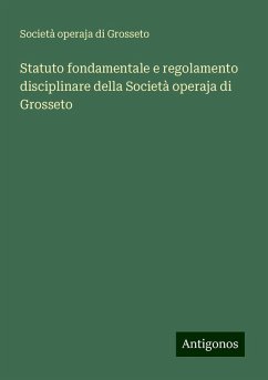 Statuto fondamentale e regolamento disciplinare della Società operaja di Grosseto - Società operaja di Grosseto