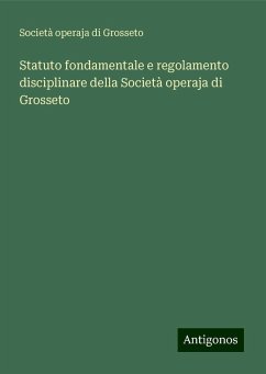 Statuto fondamentale e regolamento disciplinare della Società operaja di Grosseto - Società operaja di Grosseto