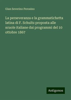 La perseveranza e la grammatichetta latina di F. Schultz proposta alle scuole italiane dai programmi del 10 ottobre 1867 - Perosino, Gian Severino