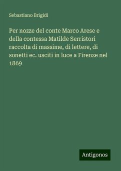 Per nozze del conte Marco Arese e della contessa Matilde Serristori raccolta di massime, di lettere, di sonetti ec. usciti in luce a Firenze nel 1869 - Brigidi, Sebastiano