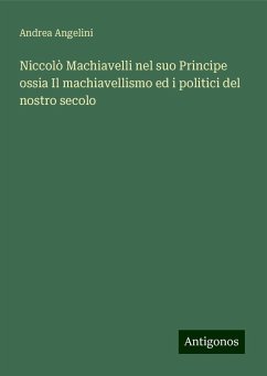 Niccolò Machiavelli nel suo Principe ossia Il machiavellismo ed i politici del nostro secolo - Angelini, Andrea