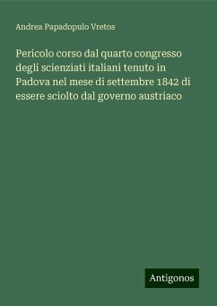 Pericolo corso dal quarto congresso degli scienziati italiani tenuto in Padova nel mese di settembre 1842 di essere sciolto dal governo austriaco - Vretos, Andrea Papadopulo