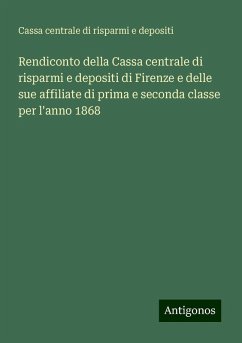 Rendiconto della Cassa centrale di risparmi e depositi di Firenze e delle sue affiliate di prima e seconda classe per l'anno 1868 - Cassa centrale di risparmi e depositi