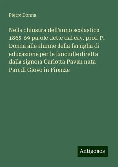 Nella chiusura dell'anno scolastico 1868-69 parole dette dal cav. prof. P. Donna alle alunne della famiglia di educazione per le fanciulle diretta dalla signora Carlotta Pavan nata Parodi Giovo in Firenze - Donna, Pietro