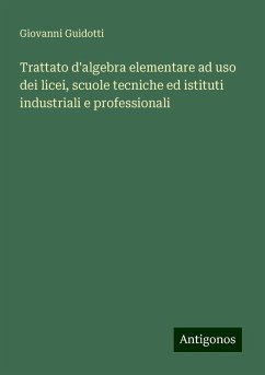 Trattato d'algebra elementare ad uso dei licei, scuole tecniche ed istituti industriali e professionali - Guidotti, Giovanni