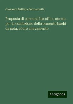 Proposta di consorzi bacofili e norme per la confezione della semente bachi da seta, e loro allevamento - Bednarovits, Giovanni Battista Proposta di consorzi bacofili e norme per la confezione della semente bachi da seta, e loro allevamento - Bednarovits, Giovanni Battista