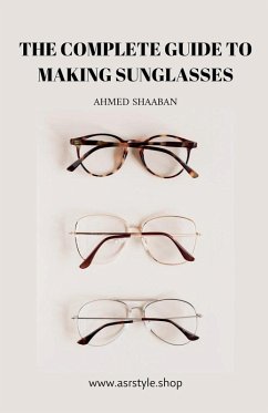 The Complete Guide to Making Sunglasses - Shaaban, Ahmed