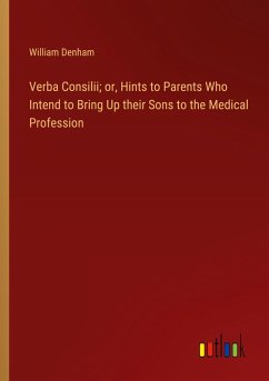 Verba Consilii; or, Hints to Parents Who Intend to Bring Up their Sons to the Medical Profession - Denham, William