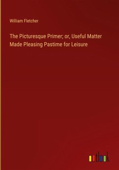 The Picturesque Primer; or, Useful Matter Made Pleasing Pastime for Leisure The Picturesque Primer; or, Useful Matter Made Pleasing Pastime for Leisure
