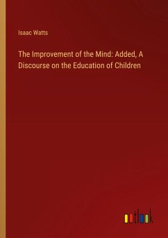 The Improvement of the Mind: Added, A Discourse on the Education of Children