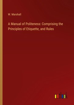 A Manual of Politeness: Comprising the Principles of Etiquette, and Rules A Manual of Politeness: Comprising the Principles of Etiquette, and Rules
