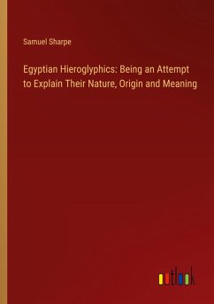 Egyptian Hieroglyphics: Being an Attempt to Explain Their Nature, Origin and Meaning