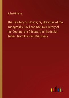 The Territory of Florida; or, Sketches of the Topography, Civil and Natural History of the Country, the Climate, and the Indian Tribes, from the First Discovery - Williams, John