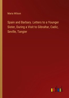 Spain and Barbary. Letters to a Younger Sister, During a Visit to Gibraltar, Cadiz, Seville, Tangier