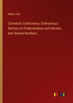 Calvinistic Controversy: Embracing a Sermon on Predestination and Election, and Several Numbers - Fisk, Wilbur