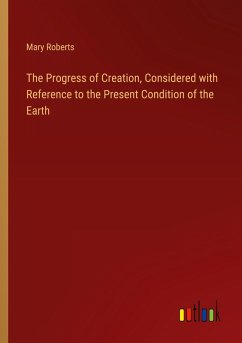 The Progress of Creation, Considered with Reference to the Present Condition of the Earth