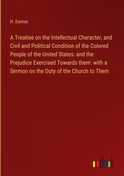 A Treatise on the Intellectual Character, and Civil and Political Condition of the Colored People of the United States: and the Prejudice Exercised Towards them: with a Sermon on the Duty of the Church to Them - Easton, H.