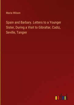 Spain and Barbary. Letters to a Younger Sister, During a Visit to Gibraltar, Cadiz, Seville, Tangier