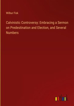 Calvinistic Controversy: Embracing a Sermon on Predestination and Election, and Several Numbers - Fisk, Wilbur