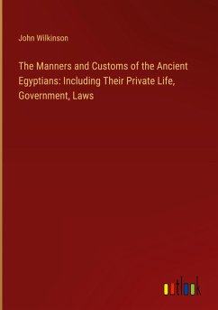 The Manners and Customs of the Ancient Egyptians: Including Their Private Life, Government, Laws